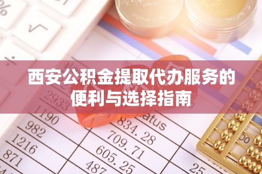 七美西安公积金提取代办服务的便利与选择指南