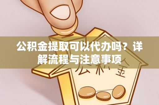 七美公积金提取可以代办吗？详解流程与注意事项