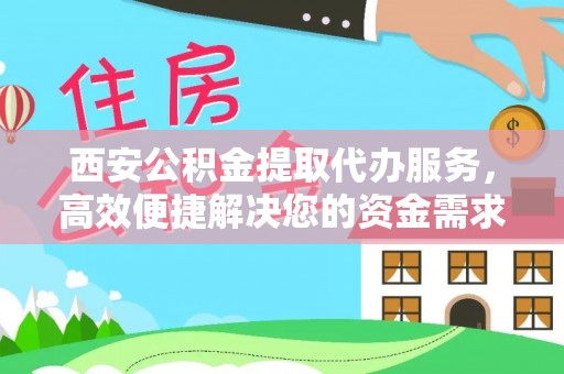 七美西安公积金提取代办服务，高效便捷解决您的资金需求