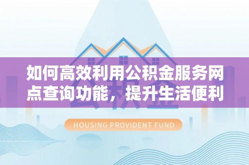 七美如何高效利用公积金服务网点查询功能，提升生活便利性