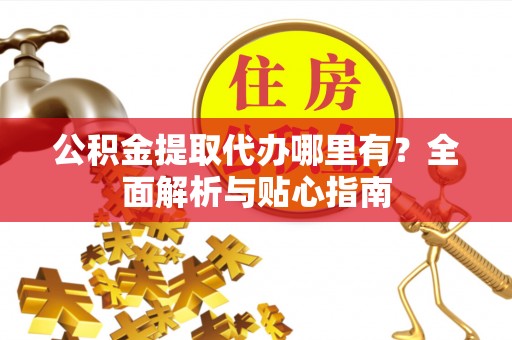 七美公积金提取代办哪里有？全面解析与贴心指南