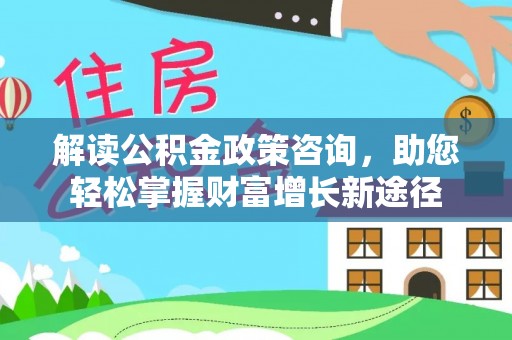 七美解读公积金政策咨询，助您轻松掌握财富增长新途径