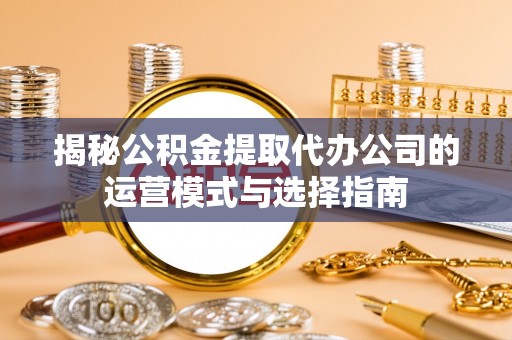 七美揭秘公积金提取代办公司的运营模式与选择指南