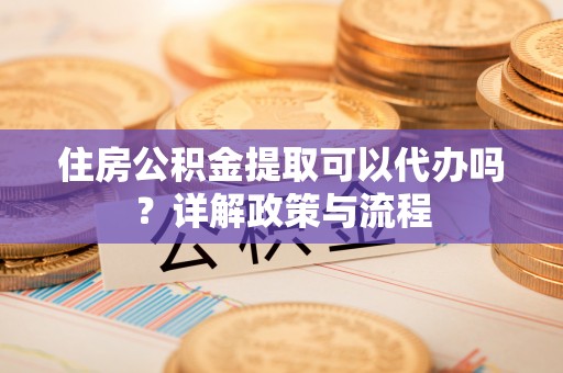 七美住房公积金提取可以代办吗？详解政策与流程