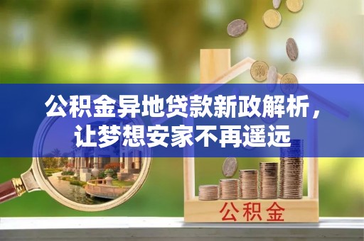 七美公积金异地贷款新政解析，让梦想安家不再遥远