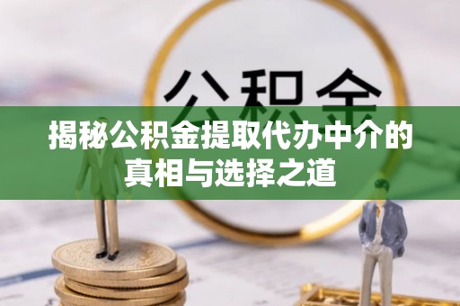 七美揭秘公积金提取代办中介的真相与选择之道