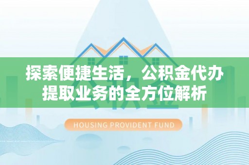 七美探索便捷生活，公积金代办提取业务的全方位解析