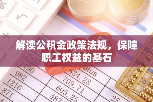 七美解读公积金政策法规，保障职工权益的基石