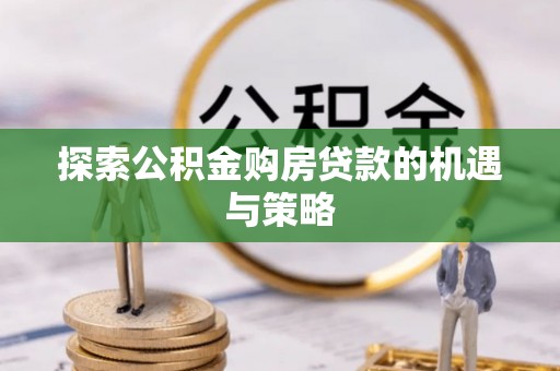 七美探索公积金购房贷款的机遇与策略