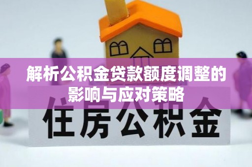 七美解析公积金贷款额度调整的影响与应对策略