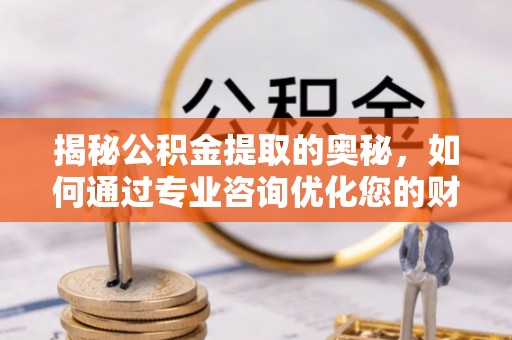 七美揭秘公积金提取的奥秘，如何通过专业咨询优化您的财务规划