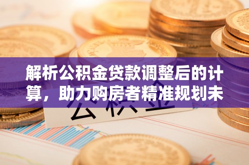七美解析公积金贷款调整后的计算，助力购房者精准规划未来