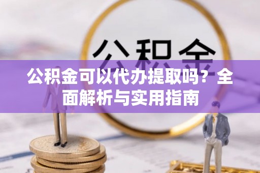 七美公积金可以代办提取吗？全面解析与实用指南