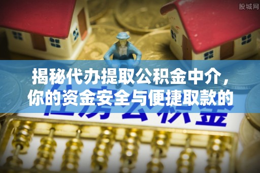 七美揭秘代办提取公积金中介，你的资金安全与便捷取款的平衡点