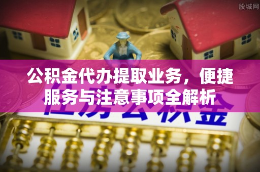 七美公积金代办提取业务，便捷服务与注意事项全解析