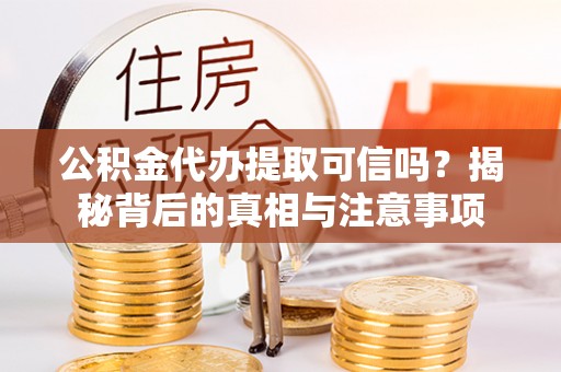 七美公积金代办提取可信吗？揭秘背后的真相与注意事项