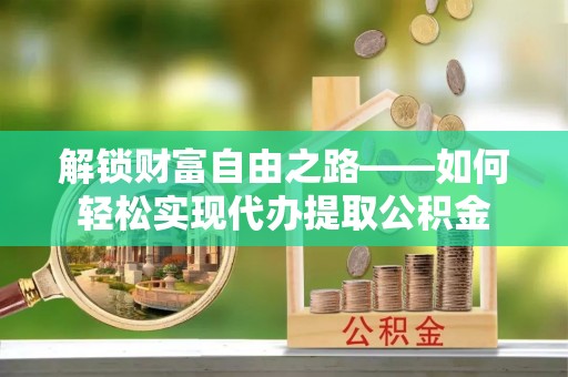 七美解锁财富自由之路——如何轻松实现代办提取公积金