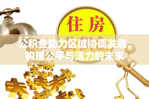 七美公积金助力区域协调发展，构建公平与活力的未来