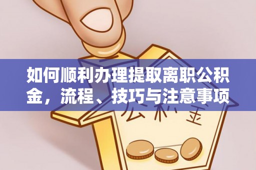 七美如何顺利办理提取离职公积金，流程、技巧与注意事项全解析