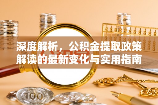 七美深度解析，公积金提取政策解读的最新变化与实用指南