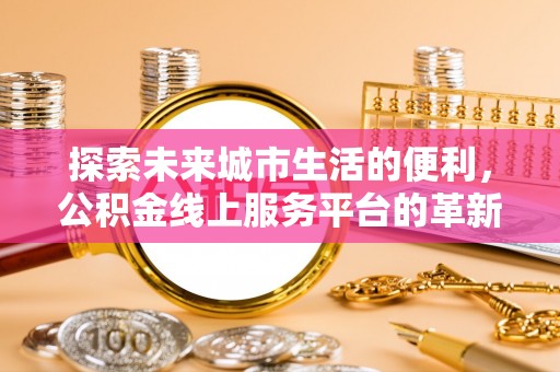 七美探索未来城市生活的便利，公积金线上服务平台的革新与机遇