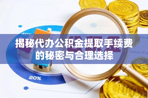 七美揭秘代办公积金提取手续费的秘密与合理选择