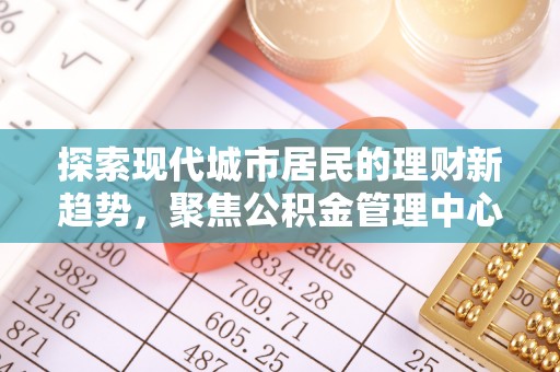 七美探索现代城市居民的理财新趋势，聚焦公积金管理中心的服务创新