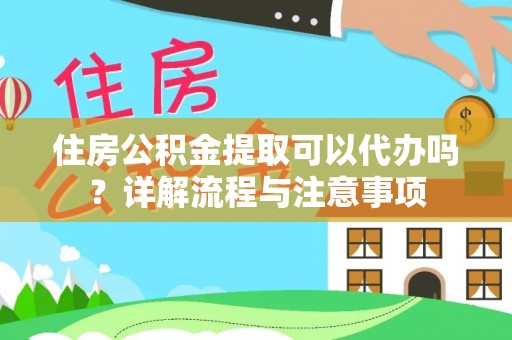 七美住房公积金提取可以代办吗？详解流程与注意事项