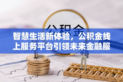 七美智慧生活新体验，公积金线上服务平台引领未来金融服务