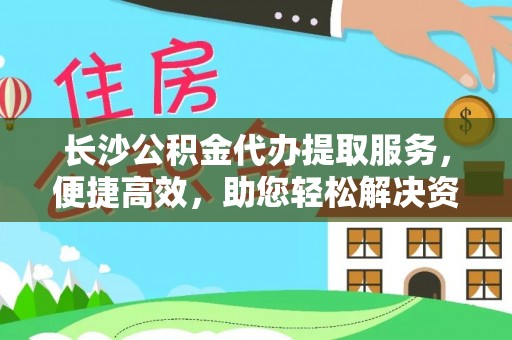 七美长沙公积金代办提取服务，便捷高效，助您轻松解决资金需求