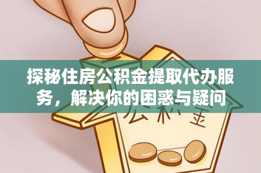 七美探秘住房公积金提取代办服务，解决你的困惑与疑问