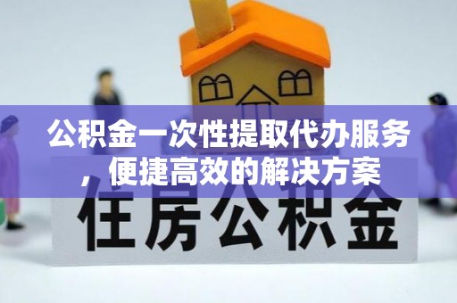 七美公积金一次性提取代办服务，便捷高效的解决方案