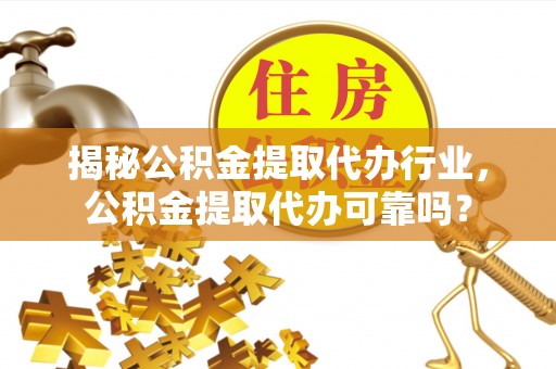 七美揭秘公积金提取代办行业，公积金提取代办可靠吗？
