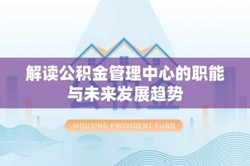 七美解读公积金管理中心的职能与未来发展趋势