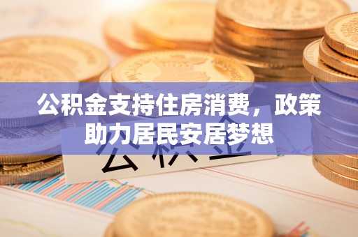七美公积金支持住房消费，政策助力居民安居梦想