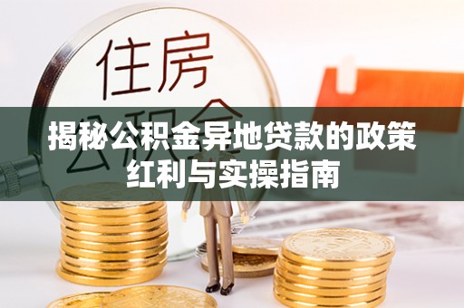 七美揭秘公积金异地贷款的政策红利与实操指南