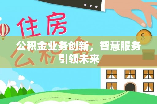七美公积金业务创新，智慧服务引领未来