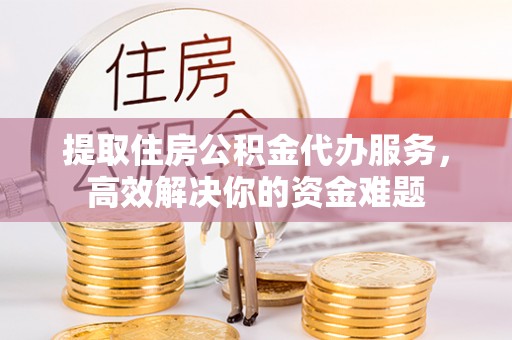 七美提取住房公积金代办服务，高效解决你的资金难题