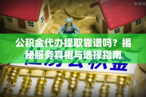 七美公积金代办提取靠谱吗？揭秘服务真相与选择指南