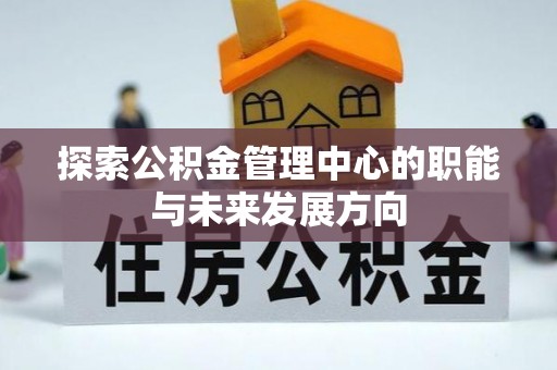 七美探索公积金管理中心的职能与未来发展方向