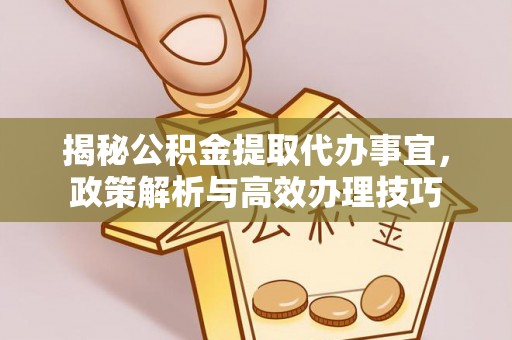 七美揭秘公积金提取代办事宜，政策解析与高效办理技巧