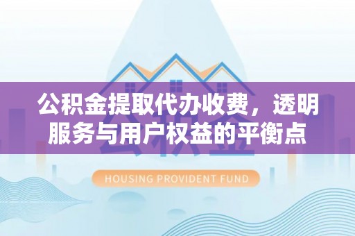 七美公积金提取代办收费，透明服务与用户权益的平衡点