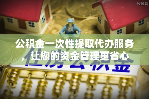 七美公积金一次性提取代办服务，让您的资金管理更省心