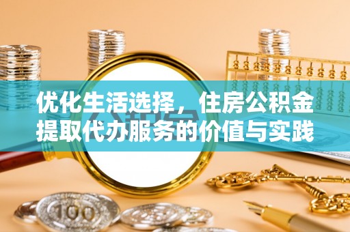 七美优化生活选择，住房公积金提取代办服务的价值与实践