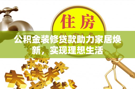 七美公积金装修贷款助力家居焕新，实现理想生活