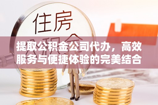 七美提取公积金公司代办，高效服务与便捷体验的完美结合
