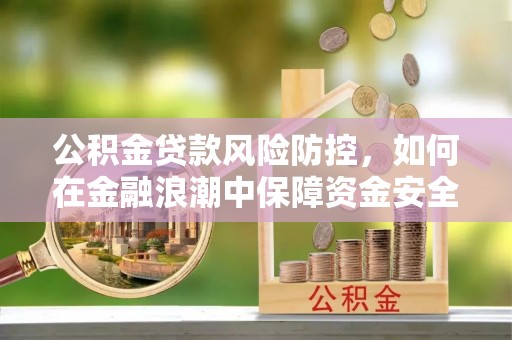 七美公积金贷款风险防控，如何在金融浪潮中保障资金安全