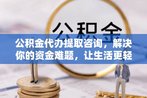 七美公积金代办提取咨询，解决你的资金难题，让生活更轻松