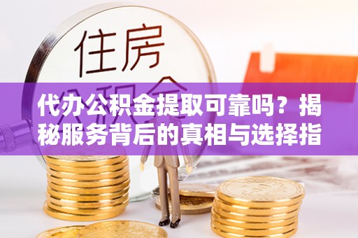 七美代办公积金提取可靠吗？揭秘服务背后的真相与选择指南