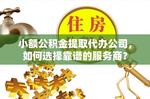 七美小额公积金提取代办公司，如何选择靠谱的服务商？